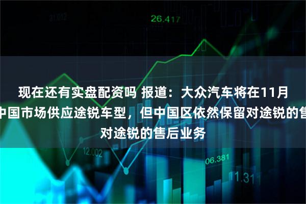 现在还有实盘配资吗 报道：大众汽车将在11月停止对中国市场供应途锐车型，但中国区依然保留对途锐的售后业务