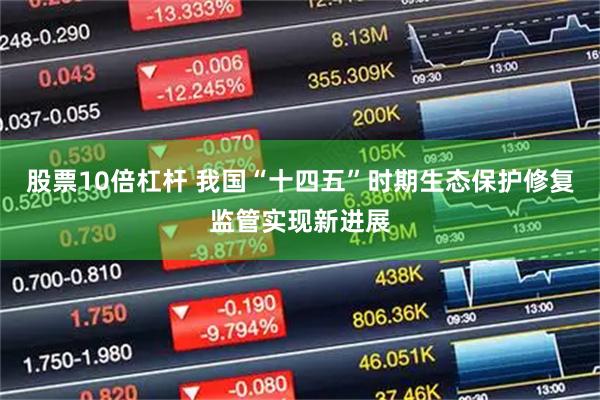 股票10倍杠杆 我国“十四五”时期生态保护修复监管实现新进展
