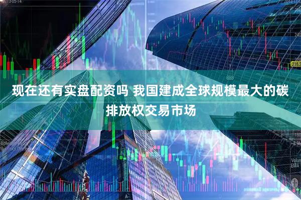 现在还有实盘配资吗 我国建成全球规模最大的碳排放权交易市场
