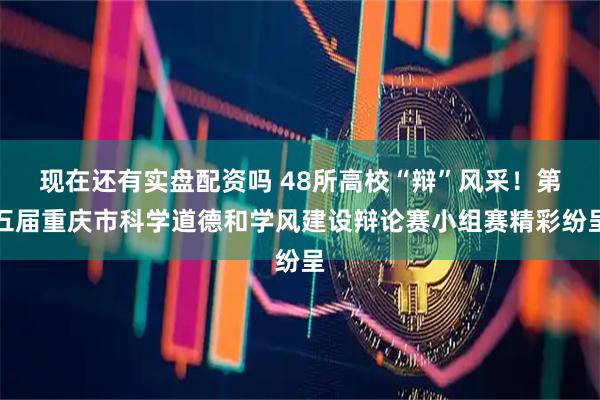 现在还有实盘配资吗 48所高校“辩”风采！第五届重庆市科学道德和学风建设辩论赛小组赛精彩纷呈