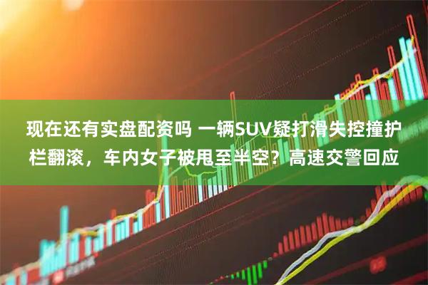 现在还有实盘配资吗 一辆SUV疑打滑失控撞护栏翻滚，车内女子被甩至半空？高速交警回应