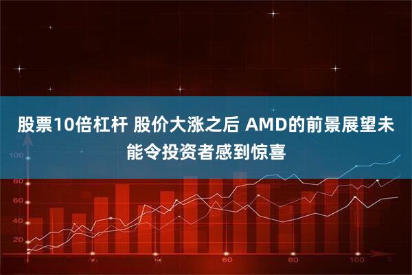 股票10倍杠杆 股价大涨之后 AMD的前景展望未能令投资者感到惊喜