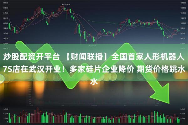 炒股配资开平台 【财闻联播】全国首家人形机器人7S店在武汉开业!多家硅片企业降价 期货价格跳水