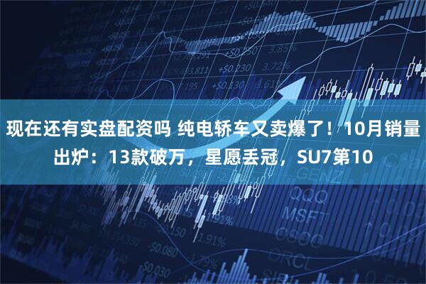 现在还有实盘配资吗 纯电轿车又卖爆了！10月销量出炉：13款破万，星愿丢冠，SU7第10