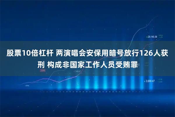 股票10倍杠杆 两演唱会安保用暗号放行126人获刑 构成非国家工作人员受贿罪