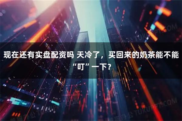 现在还有实盘配资吗 天冷了，买回来的奶茶能不能“叮”一下？
