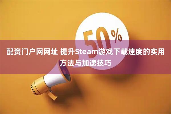 配资门户网网址 提升Steam游戏下载速度的实用方法与加速技巧