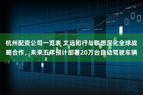 杭州配资公司一览表 文远知行与联想深化全球战略合作，未来五年预计部署20万台自动驾驶车辆