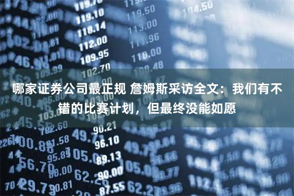 哪家证券公司最正规 詹姆斯采访全文：我们有不错的比赛计划，但最终没能如愿