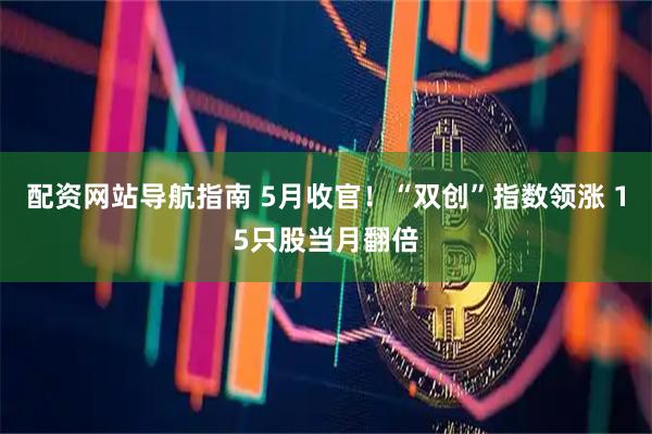 配资网站导航指南 5月收官！“双创”指数领涨 15只股当月翻倍