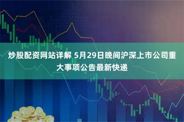 炒股配资网站详解 5月29日晚间沪深上市公司重大事项公告最新快递