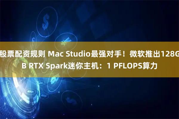 股票配资规则 Mac Studio最强对手！微软推出128GB RTX Spark迷你主机：1 PFLOPS算力