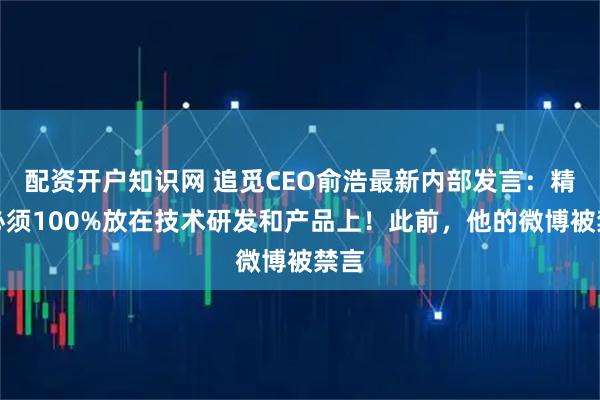 配资开户知识网 追觅CEO俞浩最新内部发言:精力必须100%放在技术研发和产品上!此前,他的微博被禁言