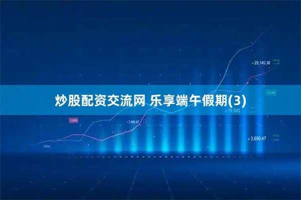 炒股配资交流网 乐享端午假期(3)